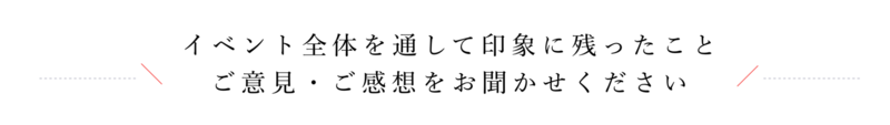 イベント全体を通して印象に残ったこと　ご意見・ご感想をお聞かせください