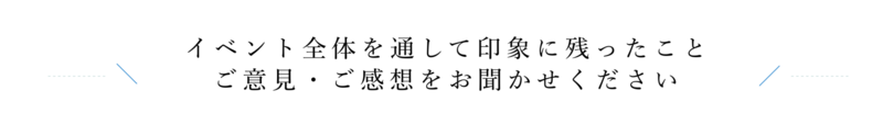 イベント全体を通して印象に残ったこと　ご意見・ご感想をお聞かせください